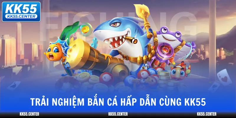 KK55 4 trai-nghiem-ban-ca-hap-dan-cung-kk55